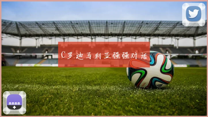 C罗迪马利亚强强对话 - 爱游戏(ayx)体育在线官网-爱游戏世界杯（中国）