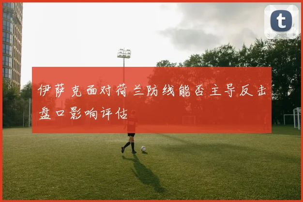 伊萨克面对荷兰防线能否主导反击盘口影响评估