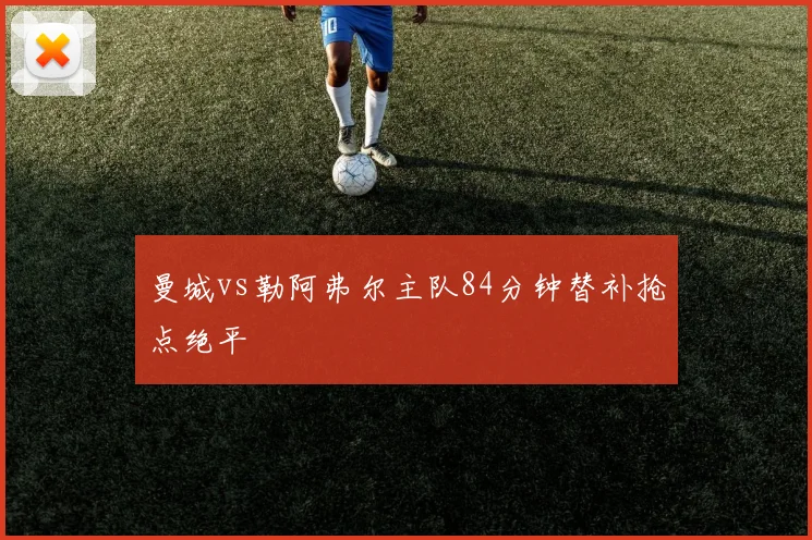 曼城vs勒阿弗尔主队84分钟替补抢点绝平