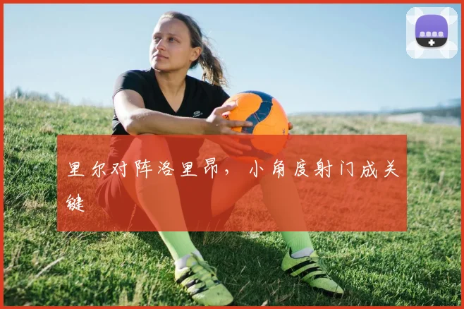 里尔对阵洛里昂，小角度射门成关键