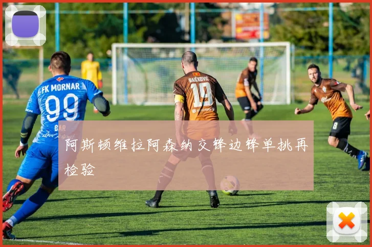 阿斯顿维拉阿森纳交锋边锋单挑再检验