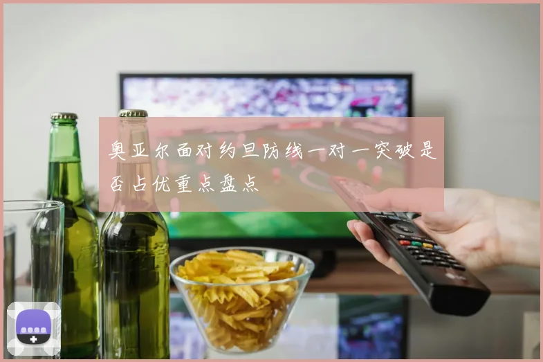 奥亚尔面对约旦防线一对一突破是否占优重点盘点