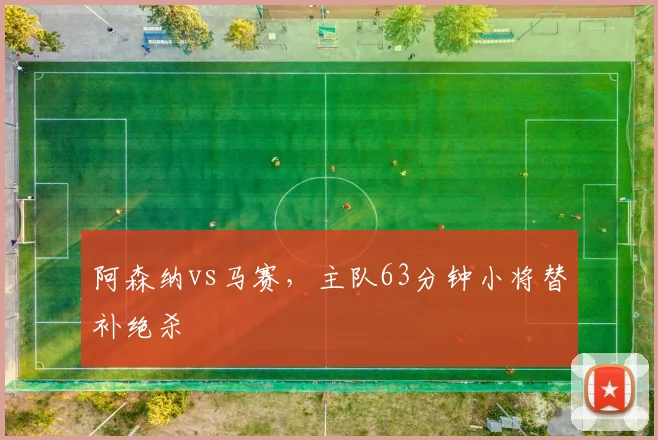 阿森纳vs马赛，主队63分钟小将替补绝杀