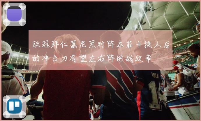 欧冠拜仁慕尼黑对阵本菲卡换人后的冲击力有望左右阵地战效率