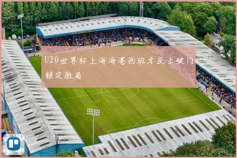 U20世界杯上海海港西班牙反击破门锁定胜局