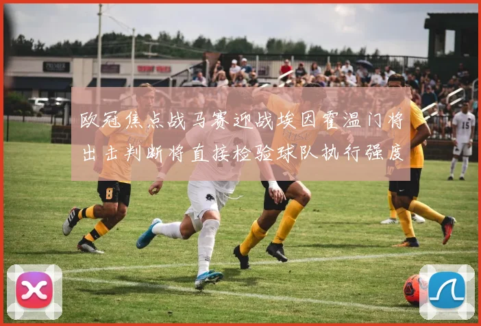 欧冠焦点战马赛迎战埃因霍温门将出击判断将直接检验球队执行强度