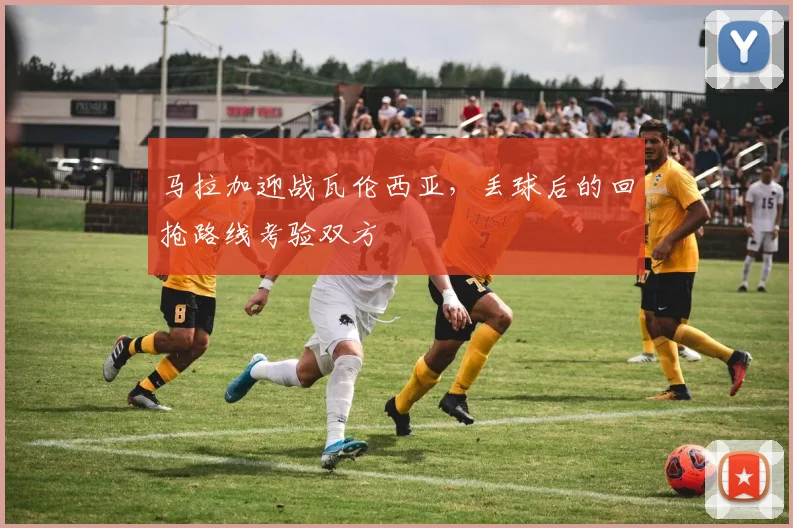 马拉加迎战瓦伦西亚，丢球后的回抢路线考验双方