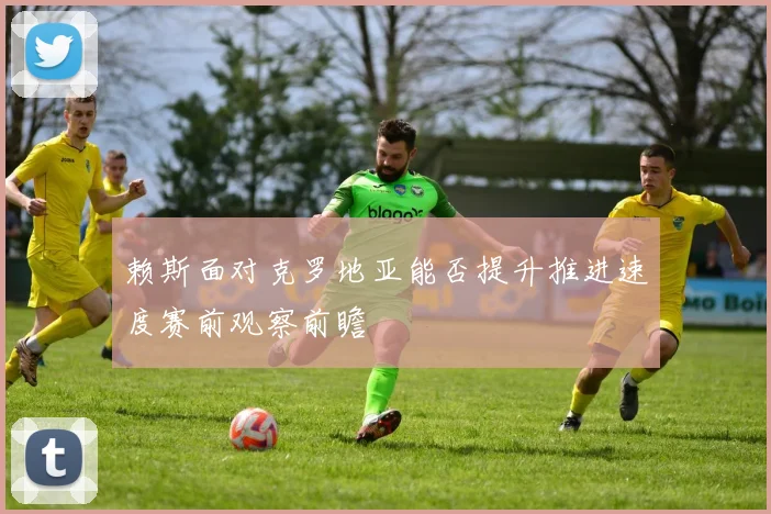 赖斯面对克罗地亚能否提升推进速度赛前观察前瞻