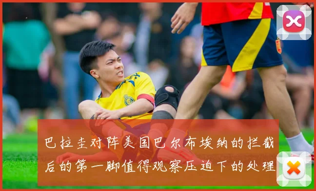 巴拉圭对阵美国巴尔布埃纳的拦截后的第一脚值得观察压迫下的处理