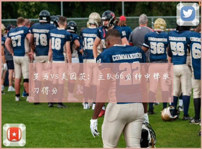 罗马vs美因茨：主队66分钟中锋单刀得分