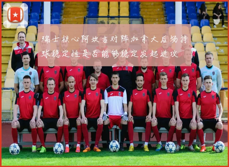瑞士核心阿坎吉对阵加拿大后场持球稳定性是否能够稳定发起进攻