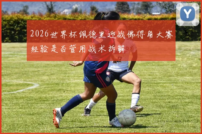 2026世界杯佩德里迎战佛得角大赛经验是否管用战术拆解