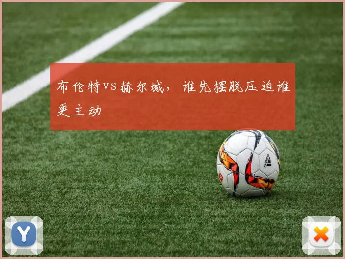 布伦特vs赫尔城,谁先摆脱压迫谁更主动