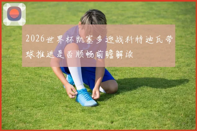 2026世界杯凯塞多迎战科特迪瓦带球推进是否顺畅前瞻解读