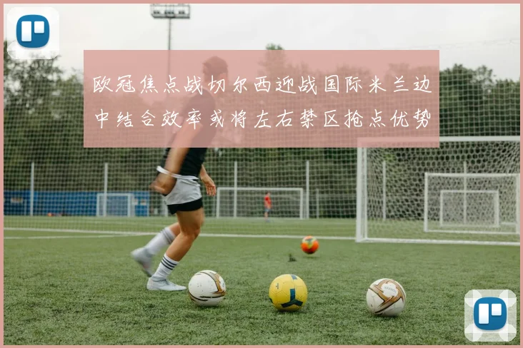 欧冠焦点战切尔西迎战国际米兰边中结合效率或将左右禁区抢点优势