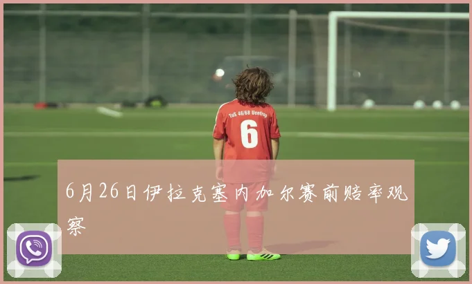 6月26日伊拉克塞内加尔赛前赔率观察