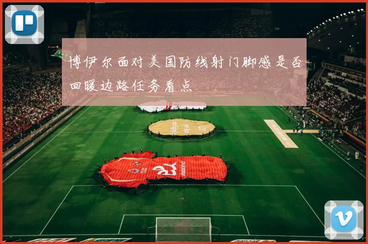 博伊尔面对美国防线射门脚感是否回暖边路任务看点