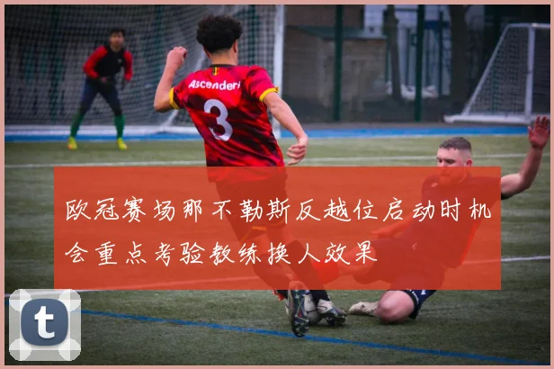 欧冠赛场那不勒斯反越位启动时机会重点考验教练换人效果
