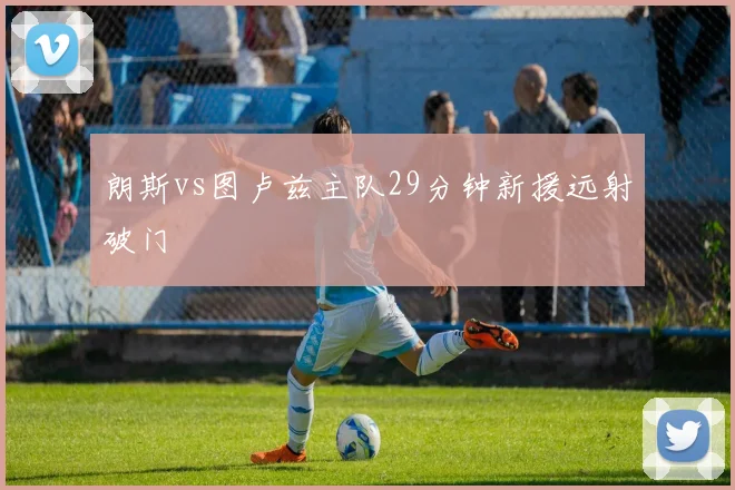 朗斯vs图卢兹主队29分钟新援远射破门