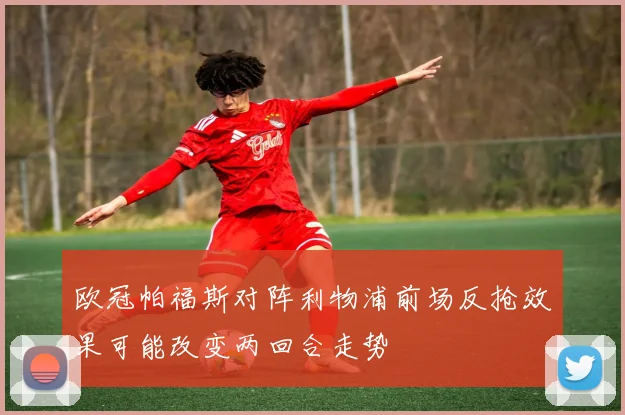 欧冠帕福斯对阵利物浦前场反抢效果可能改变两回合走势