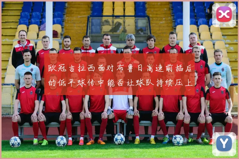 欧冠吉拉西面对布鲁日高速前插后的低平球传中能否让球队持续压上