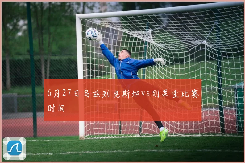 6月27日乌兹别克斯坦vs刚果金比赛时间
