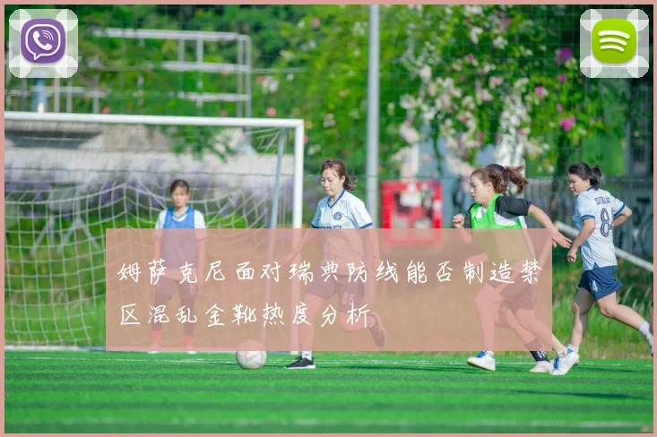 姆萨克尼面对瑞典防线能否制造禁区混乱金靴热度分析