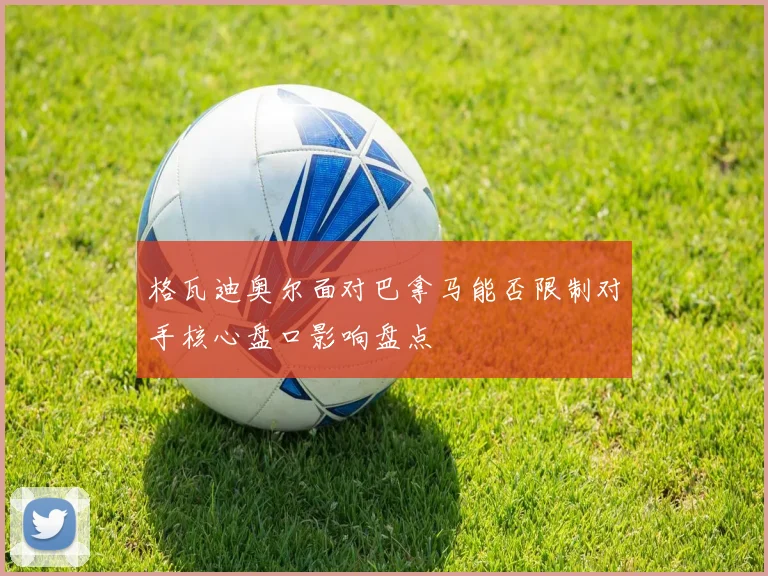 格瓦迪奥尔面对巴拿马能否限制对手核心盘口影响盘点