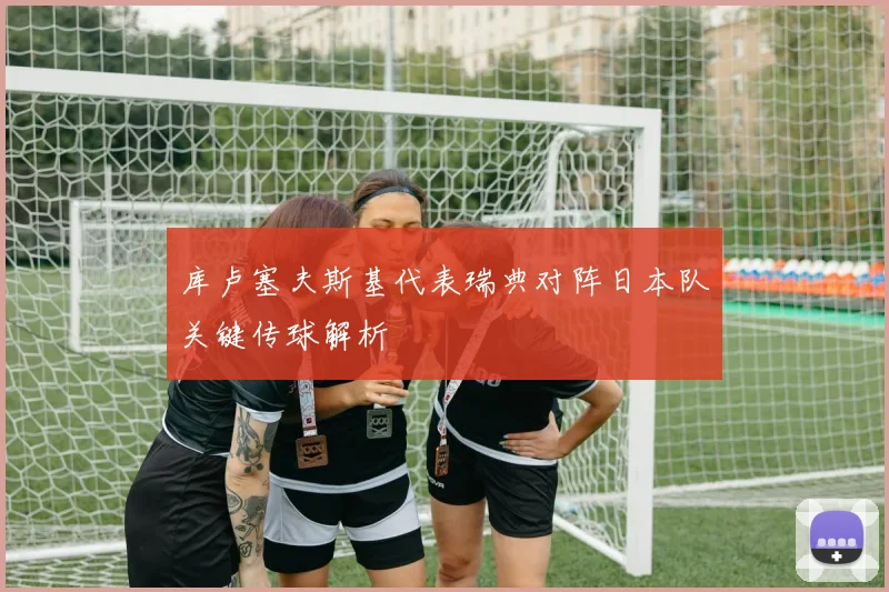 库卢塞夫斯基代表瑞典对阵日本队关键传球解析