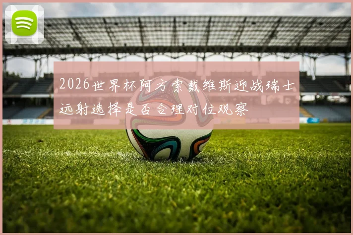 2026世界杯阿方索戴维斯迎战瑞士远射选择是否合理对位观察