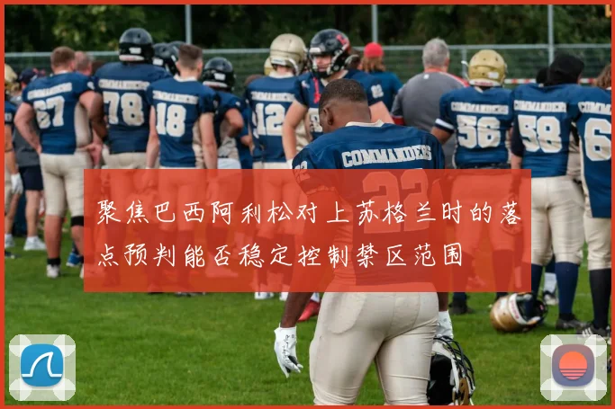 聚焦巴西阿利松对上苏格兰时的落点预判能否稳定控制禁区范围