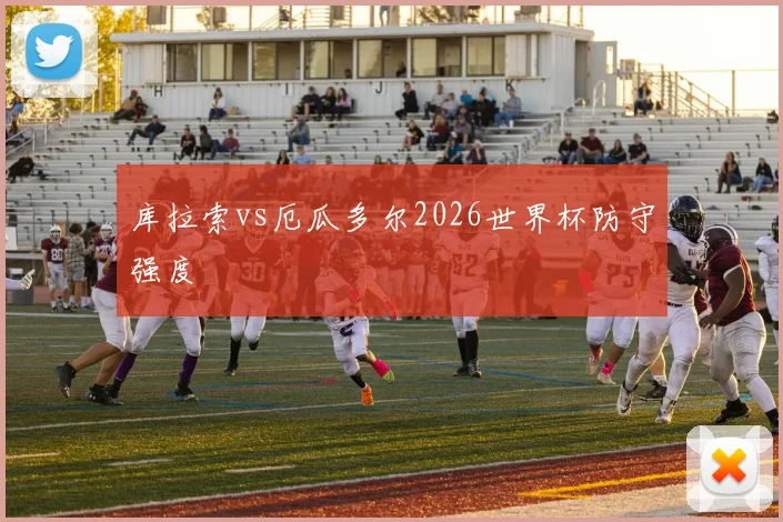 库拉索vs厄瓜多尔2026世界杯防守强度