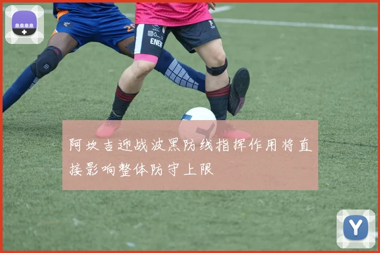 阿坎吉迎战波黑防线指挥作用将直接影响整体防守上限