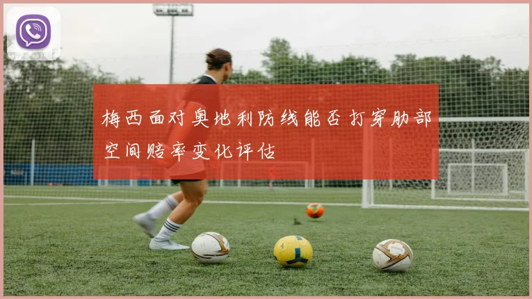 梅西面对奥地利防线能否打穿肋部空间赔率变化评估